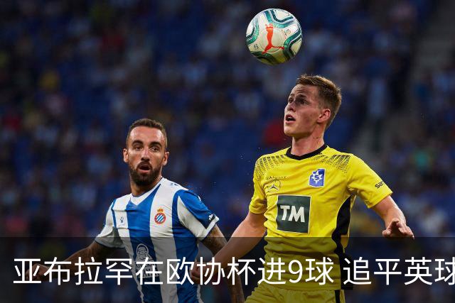 亚布拉罕在欧协杯进9球 追平英球员欧战进球纪录