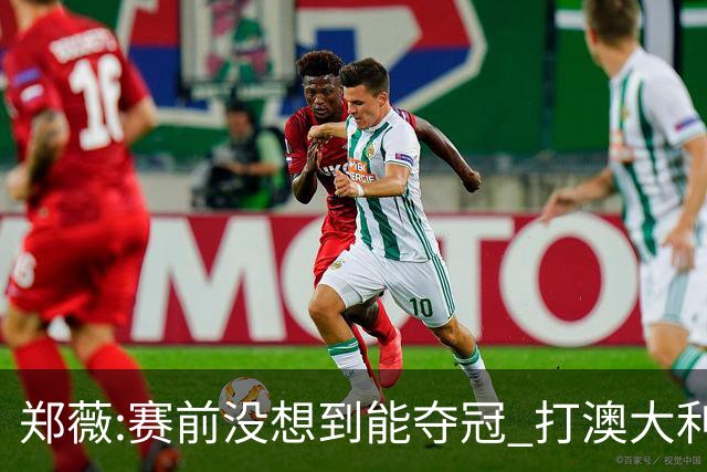 郑薇:赛前没想到能夺冠 打澳大利亚队消耗巨大
